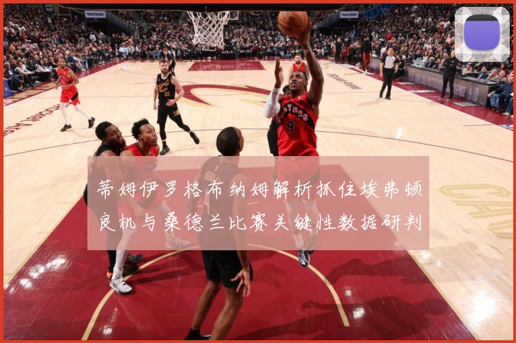 蒂姆伊罗格布纳姆解析抓住埃弗顿良机与桑德兰比赛关键性数据研判-深度解析