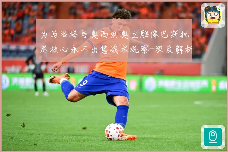 为马洛塔与奥西利奥立雕像巴斯托尼核心永不出售战术观察-深度解析