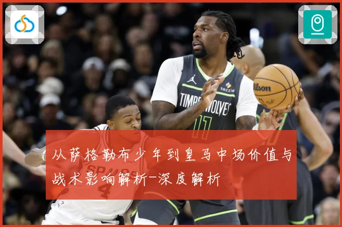 从萨格勒布少年到皇马中场价值与战术影响解析-深度解析