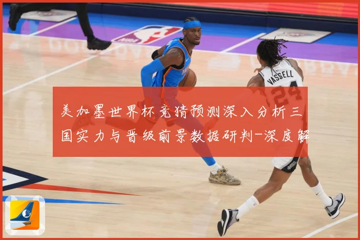 美加墨世界杯竞猜预测深入分析三国实力与晋级前景数据研判-深度解析