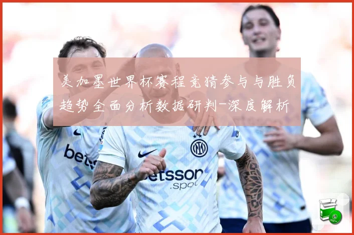 美加墨世界杯赛程竞猜参与与胜负趋势全面分析数据研判-深度解析