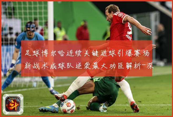 足球博尔哈连续关键进球引爆赛场新战术成球队逆袭最大功臣解析-深度解析