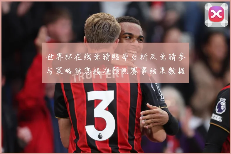 世界杯在线竞猜赔率分析及竞猜参与策略助您精准预测赛事结果数据研判-深度解析