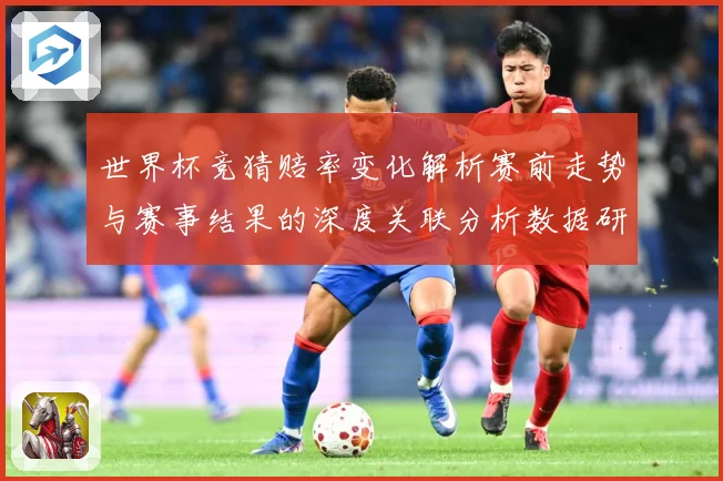 世界杯竞猜赔率变化解析赛前走势与赛事结果的深度关联分析数据研判-深度解析