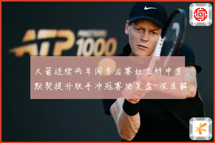火箭连续两年闯季后赛杜兰特申京默契提升联手冲冠赛场复盘-深度解析