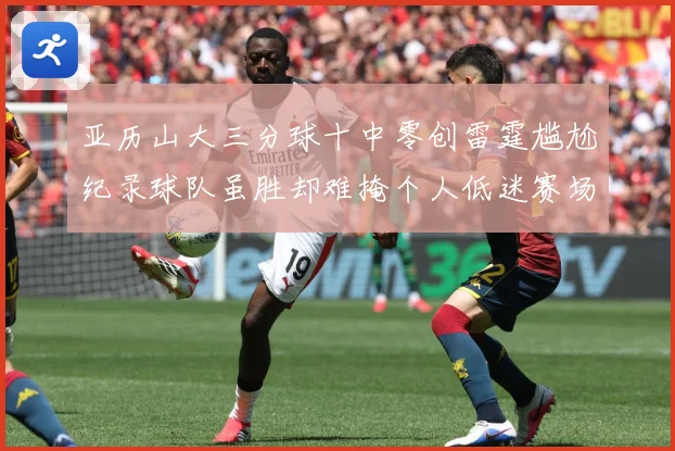 亚历山大三分球十中零创雷霆尴尬纪录球队虽胜却难掩个人低迷赛场复盘-深度解析