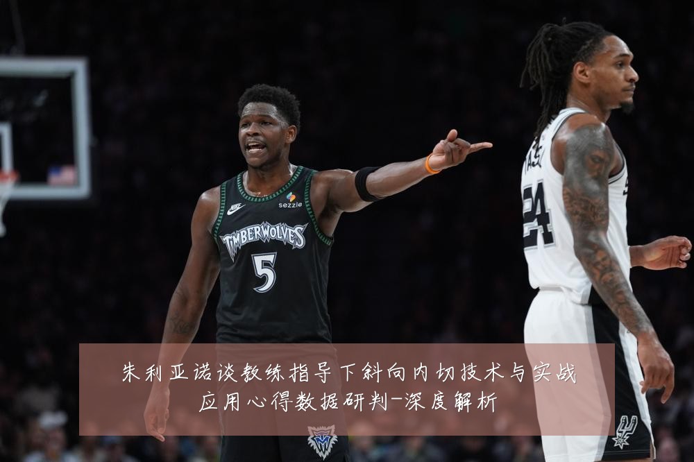 朱利亚诺谈教练指导下斜向内切技术与实战应用心得数据研判-深度解析