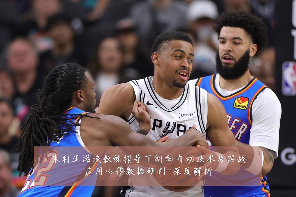 朱利亚诺谈教练指导下斜向内切技术与实战应用心得数据研判-深度解析