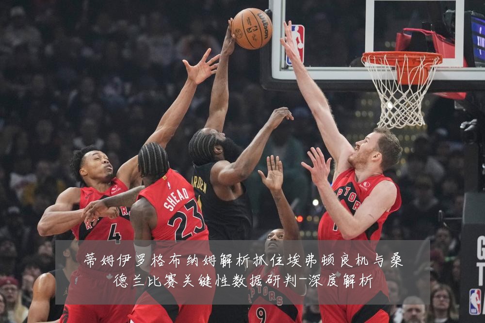 蒂姆伊罗格布纳姆解析抓住埃弗顿良机与桑德兰比赛关键性数据研判-深度解析