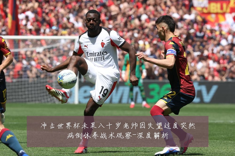 冲击世界杯未果八十岁老帅因失望过度突然病倒休养战术观察-深度解析
