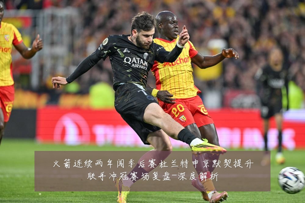 火箭连续两年闯季后赛杜兰特申京默契提升联手冲冠赛场复盘-深度解析
